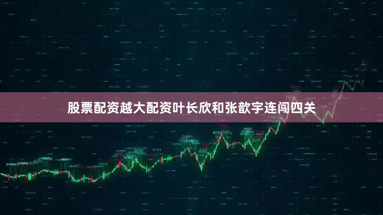 股票配资越大配资叶长欣和张歆宇连闯四关