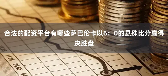 合法的配资平台有哪些萨巴伦卡以6：0的悬殊比分赢得决胜盘