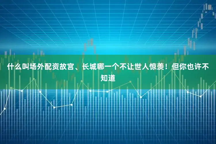 什么叫场外配资故宫、长城哪一个不让世人惊羡！但你也许不知道