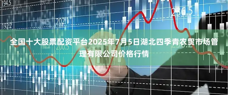 全国十大股票配资平台2025年7月5日湖北四季青农贸市场管理有限公司价格行情