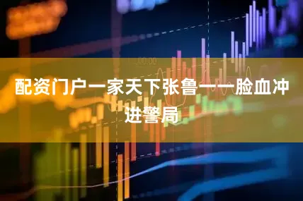 配资门户一家天下张鲁一一脸血冲进警局