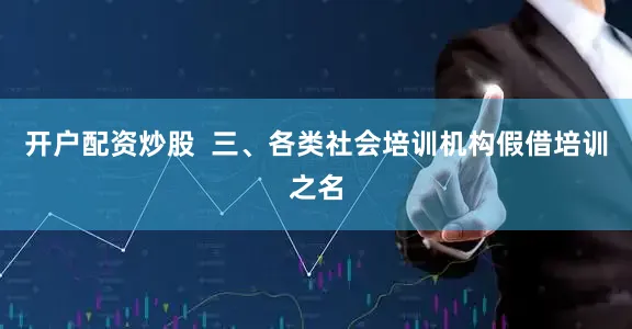 开户配资炒股  三、各类社会培训机构假借培训之名