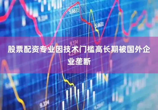 股票配资专业因技术门槛高长期被国外企业垄断