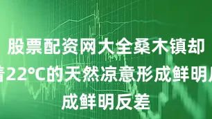 股票配资网大全桑木镇却凭着22℃的天然凉意形成鲜明反差