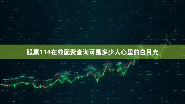 股票114在线配资查询可是多少人心里的白月光
