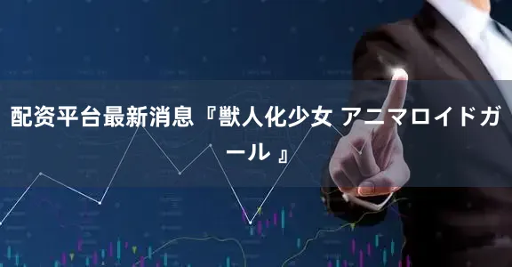 配资平台最新消息『獣人化少女 アニマロイドガール 』