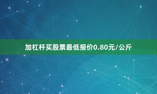 加杠杆买股票最低报价0.80元/公斤