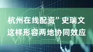 杭州在线配资”史瑞文这样形容两地协同效应